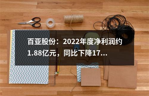 百亚股份：2022年度净利润约1.88亿元，同比下降17.47%