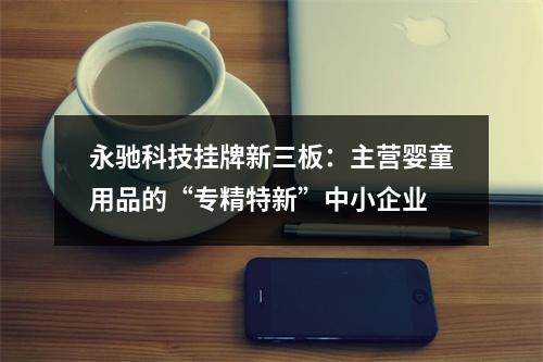 永驰科技挂牌新三板：主营婴童用品的“专精特新”中小企业