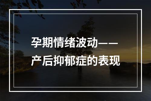 孕期情绪波动——产后抑郁症的表现