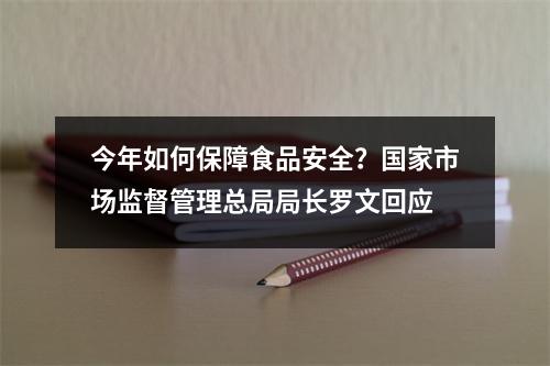 今年如何保障食品安全？国家市场监督管理总局局长罗文回应