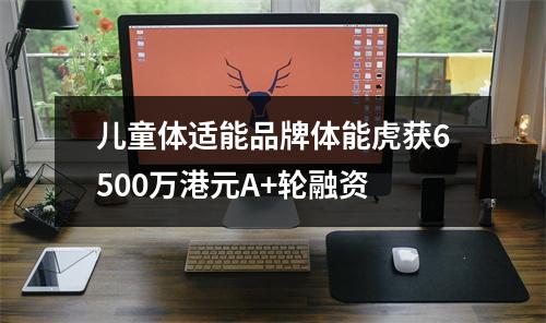 儿童体适能品牌体能虎获6500万港元A+轮融资