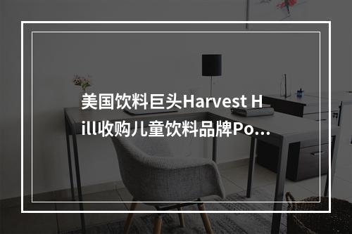 美国饮料巨头Harvest Hill收购儿童饮料品牌Poppilu