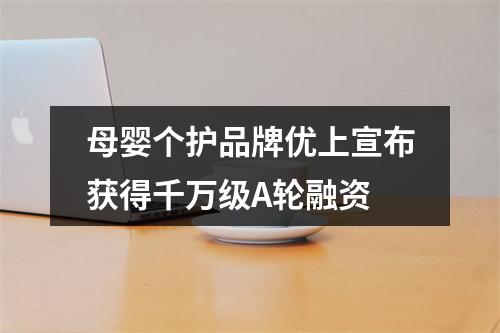 母婴个护品牌优上宣布获得千万级A轮融资