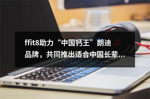 ffit8助力“中国钙王”朗迪品牌，共同推出适合中国长辈的「高钙蛋白粉」