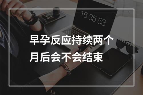 早孕反应持续两个月后会不会结束