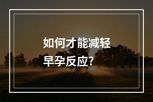 如何才能减轻早孕反应?