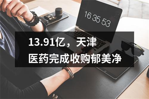 13.91亿，天津医药完成收购郁美净