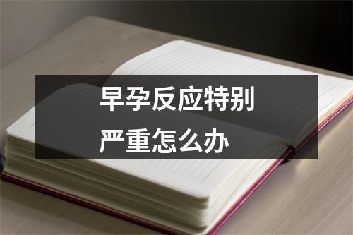 早孕反应特别严重怎么办