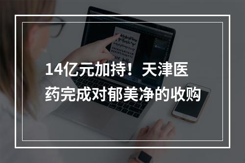 14亿元加持！天津医药完成对郁美净的收购