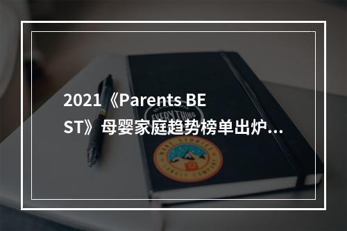 2021《Parents BEST》母婴家庭趋势榜单出炉，引领轻松育儿先锋新趋势