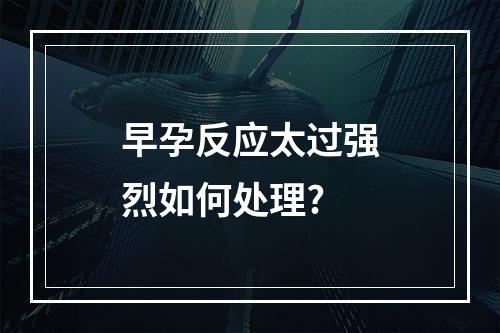 早孕反应太过强烈如何处理?