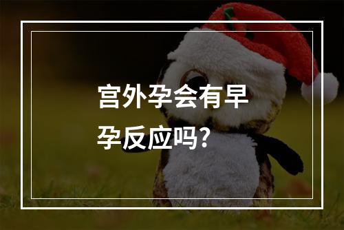 宫外孕会有早孕反应吗?