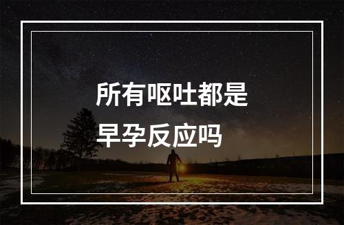 所有呕吐都是早孕反应吗