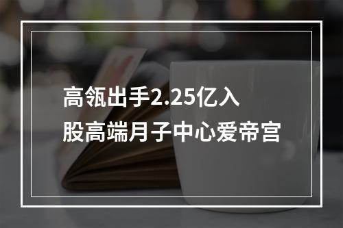 高瓴出手2.25亿入股高端月子中心爱帝宫