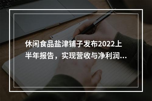 休闲食品盐津铺子发布2022上半年报告，实现营收与净利润双增长