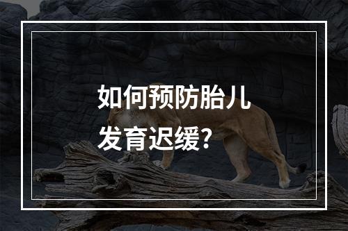 如何预防胎儿发育迟缓?