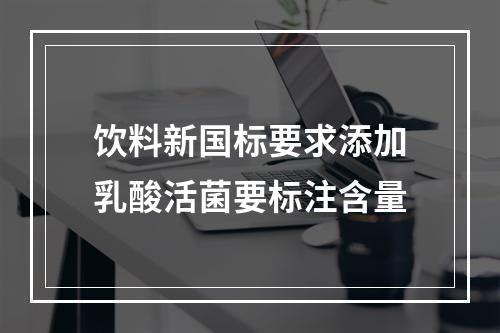 饮料新国标要求添加乳酸活菌要标注含量