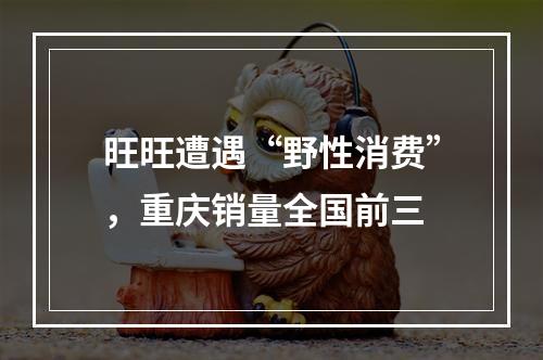 旺旺遭遇“野性消费”，重庆销量全国前三