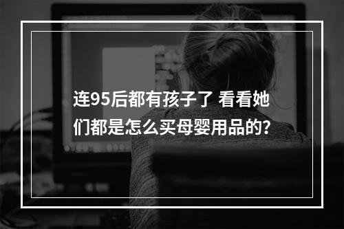 连95后都有孩子了 看看她们都是怎么买母婴用品的？