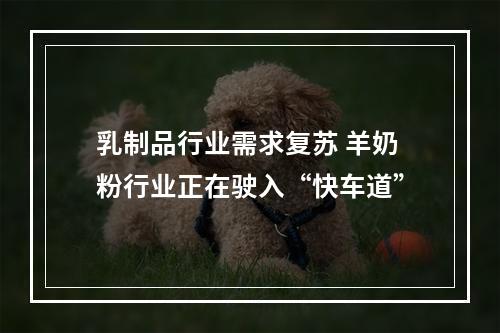 乳制品行业需求复苏 羊奶粉行业正在驶入“快车道”