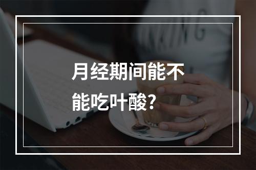 月经期间能不能吃叶酸?