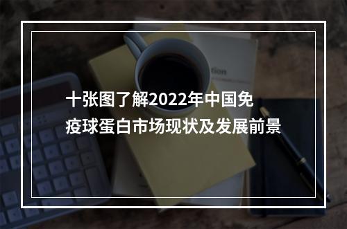 十张图了解2022年中国免疫球蛋白市场现状及发展前景