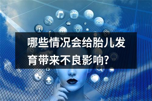 哪些情况会给胎儿发育带来不良影响?