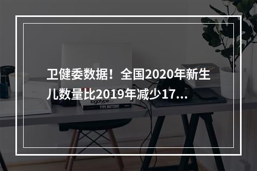 卫健委数据！全国2020年新生儿数量比2019年减少17.3%！