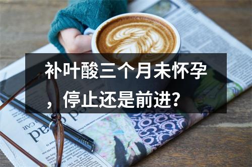 补叶酸三个月未怀孕，停止还是前进？