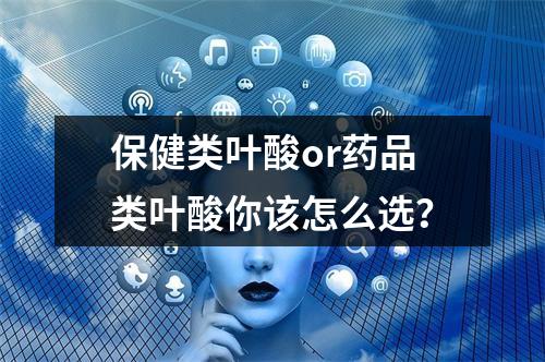 保健类叶酸or药品类叶酸你该怎么选？