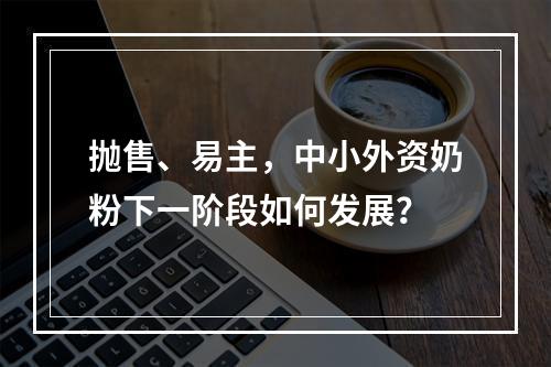 抛售、易主，中小外资奶粉下一阶段如何发展？