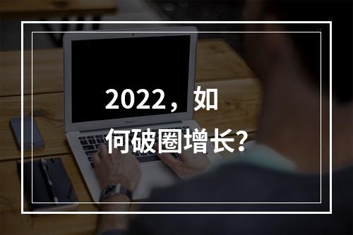 2022，如何破圈增长？