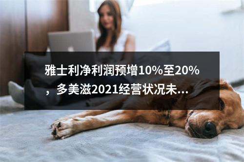 雅士利净利润预增10%至20%，多美滋2021经营状况未达预期