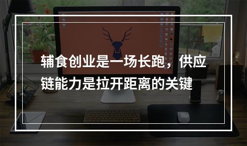 辅食创业是一场长跑，供应链能力是拉开距离的关键