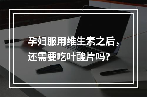 孕妇服用维生素之后，还需要吃叶酸片吗？