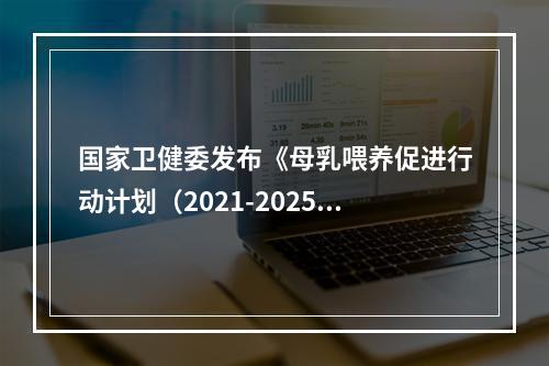 国家卫健委发布《母乳喂养促进行动计划（2021-2025年）》