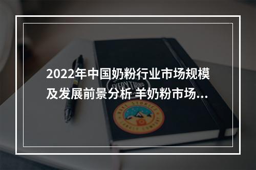 2022年中国奶粉行业市场规模及发展前景分析 羊奶粉市场渗透率有望持续提高