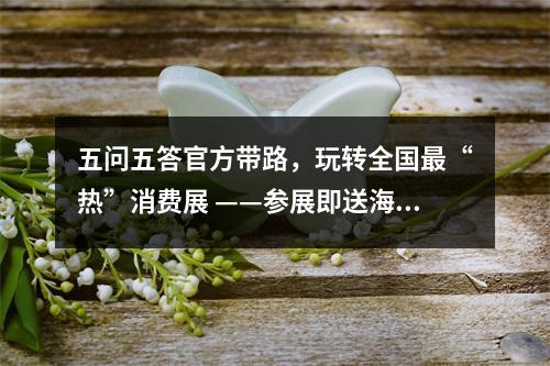 五问五答官方带路，玩转全国最“热”消费展 ——参展即送海南环岛游，限量200个！