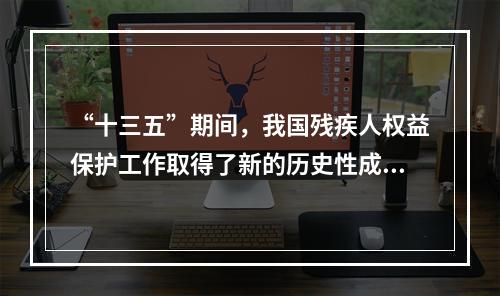 “十三五”期间，我国残疾人权益保护工作取得了新的历史性成就