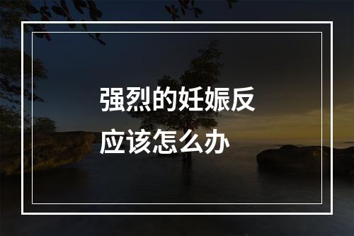 强烈的妊娠反应该怎么办
