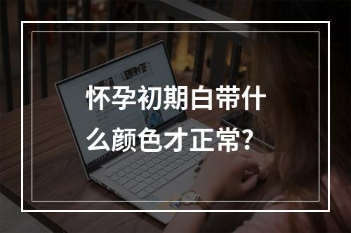 怀孕初期白带什么颜色才正常?