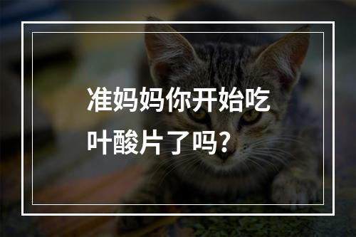 准妈妈你开始吃叶酸片了吗?