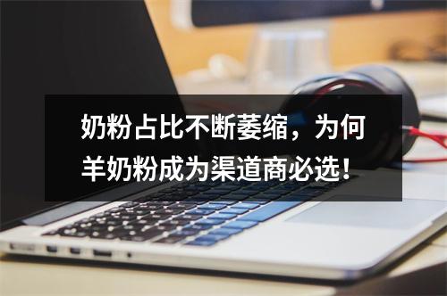 奶粉占比不断萎缩，为何羊奶粉成为渠道商必选！