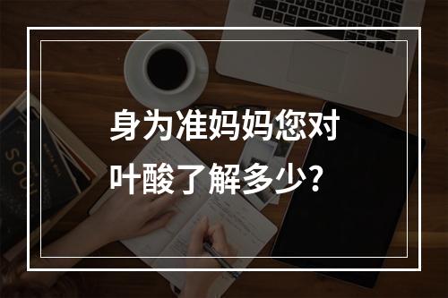 身为准妈妈您对叶酸了解多少?