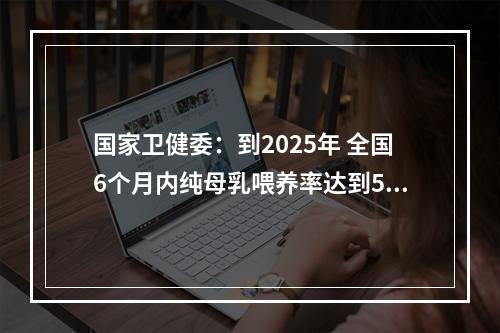 国家卫健委：到2025年 全国6个月内纯母乳喂养率达到50％以上