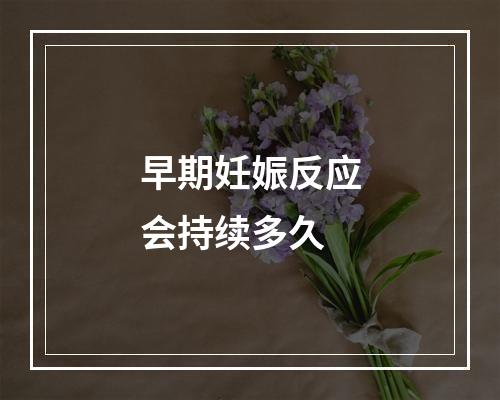 早期妊娠反应会持续多久