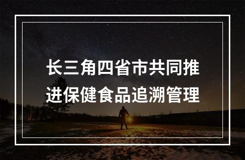 长三角四省市共同推进保健食品追溯管理