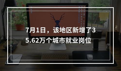 7月1日，该地区新增了35.62万个城市就业岗位