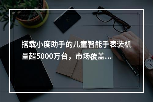 搭载小度助手的儿童智能手表装机量超5000万台，市场覆盖率近70％