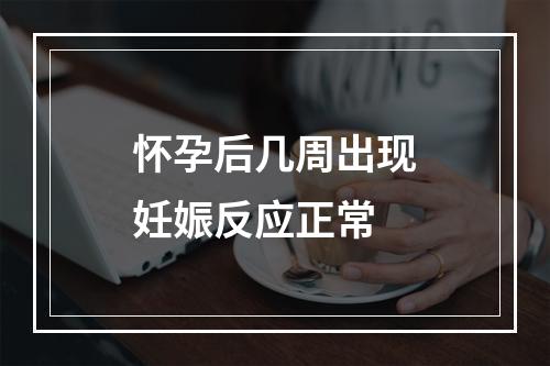 怀孕后几周出现妊娠反应正常